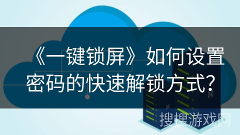 《一键锁屏》如何设置密码的快速解锁方式？手机一键锁屏「《一键锁屏》如何设置密码的快速解锁方式？」