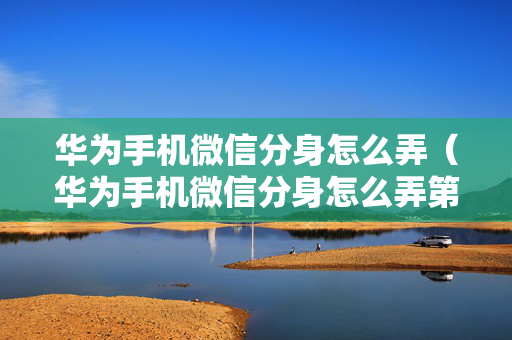 华为手机微信分身怎么弄（华为手机微信分身怎么弄第二个微信）华为手机微信分身怎么弄「华为手机微信分身怎么弄（华为手机微信分身怎么弄第二个微信）」