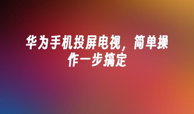 华为手机投屏电视，简单操作一步搞定华为手机怎么投屏到电视「华为手机投屏电视，简单操作一步搞定」
