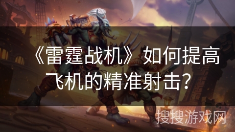 《雷霆战机》如何提高飞机的精准射击？手机游戏雷霆战机攻略「《雷霆战机》如何提高飞机的精准射击？」