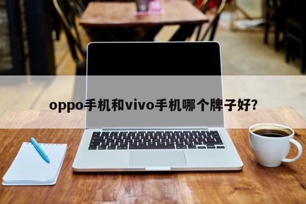 哪个品牌更出色：oppo手机还是vivo手机？vivo中文叫什么手机「哪个品牌更出色：oppo手机还是vivo手机？」