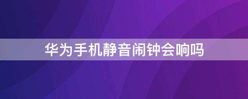 华为手机静音闹钟会响吗手机静音闹钟会响吗「华为手机静音闹钟会响吗」
