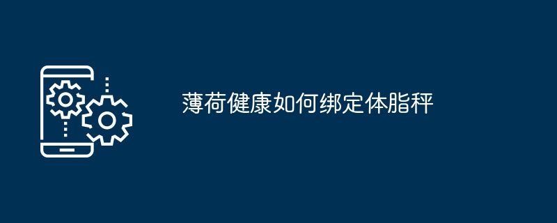 薄荷健康如何绑定体脂秤体脂秤怎么连接手机「薄荷健康如何绑定体脂秤」