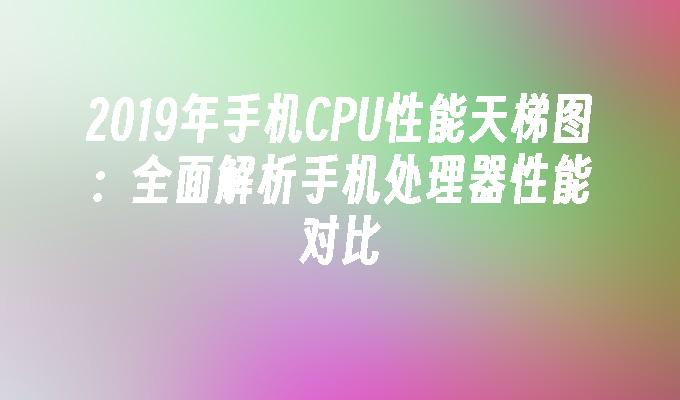 2019年手机CPU性能天梯图：全面解析手机处理器性能对比手机性能对比「2019年手机CPU性能天梯图：全面解析手机处理器性能对比」