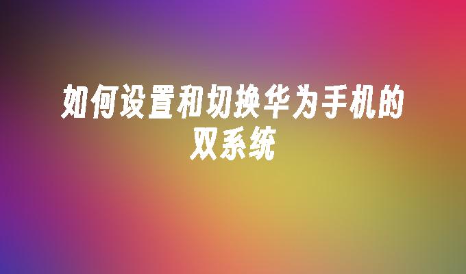 如何设置和切换华为手机的双系统华为手机系统「如何设置和切换华为手机的双系统」
