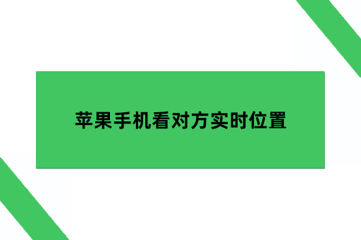 苹果手机看对方实时位置，怎么能定位到对方的手机位置怎么定位他人手机「苹果手机看对方实时位置，怎么能定位到对方的手机位置」