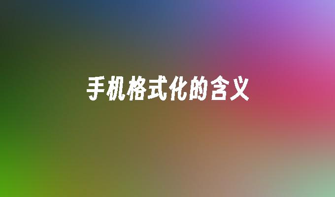 手机格式化的含义手机格式化是什么意思「手机格式化的含义」