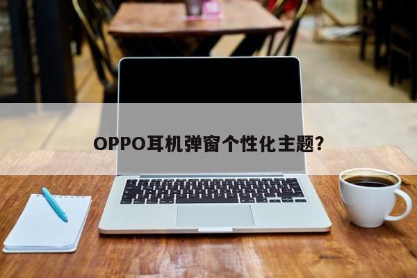 OPPO耳机弹窗个性化主题？oppo手机怎么连接蓝牙耳机「OPPO耳机弹窗个性化主题？」