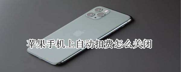 苹果手机上自动扣费怎么关闭苹果手机怎么关闭自动扣费「苹果手机上自动扣费怎么关闭」