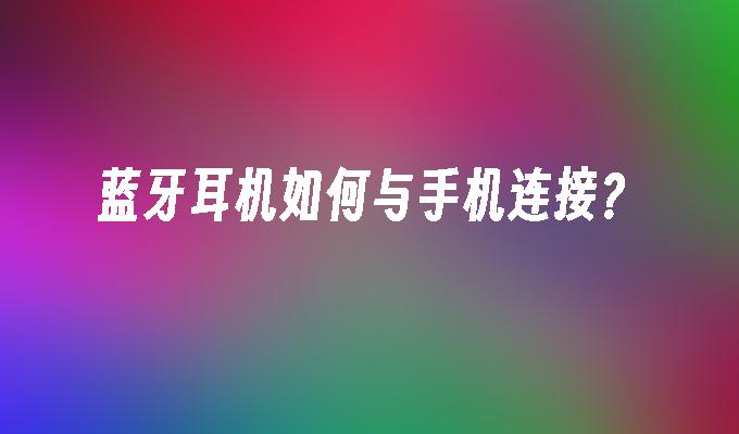蓝牙耳机如何与手机连接？手机如何连接蓝牙耳机「蓝牙耳机如何与手机连接？」
