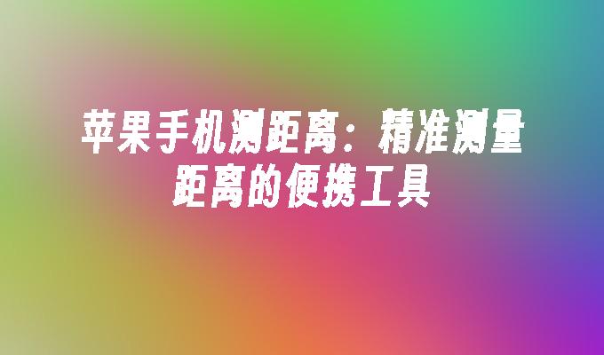 苹果手机测距离：精准测量距离的便携工具手机测距「苹果手机测距离：精准测量距离的便携工具」