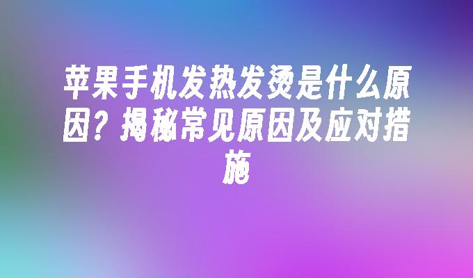 苹果手机发热发烫是什么原因？揭秘常见原因及应对措施苹果手机发热「苹果手机发热发烫是什么原因？揭秘常见原因及应对措施」
