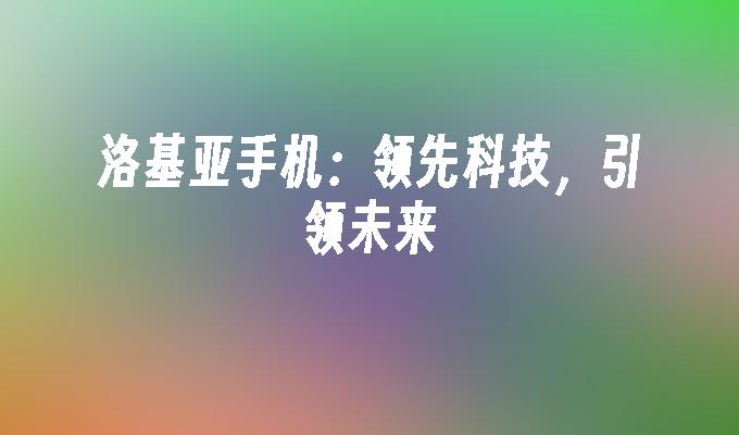 洛基亚手机：领先科技，引领未来洛基亚手机「洛基亚手机：领先科技，引领未来」