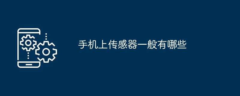 手机上传感器一般有哪些手机传感器「手机上传感器一般有哪些」